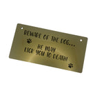 An acrylic sign with laser-engraved wording that states: 'Beware Of The Dog - He May Lick You To Death'. Choose from gold or silver variants of this sturdy sign. Its playful message is certain to create a memorable impact on your guests, combining humor with a touch of charm.