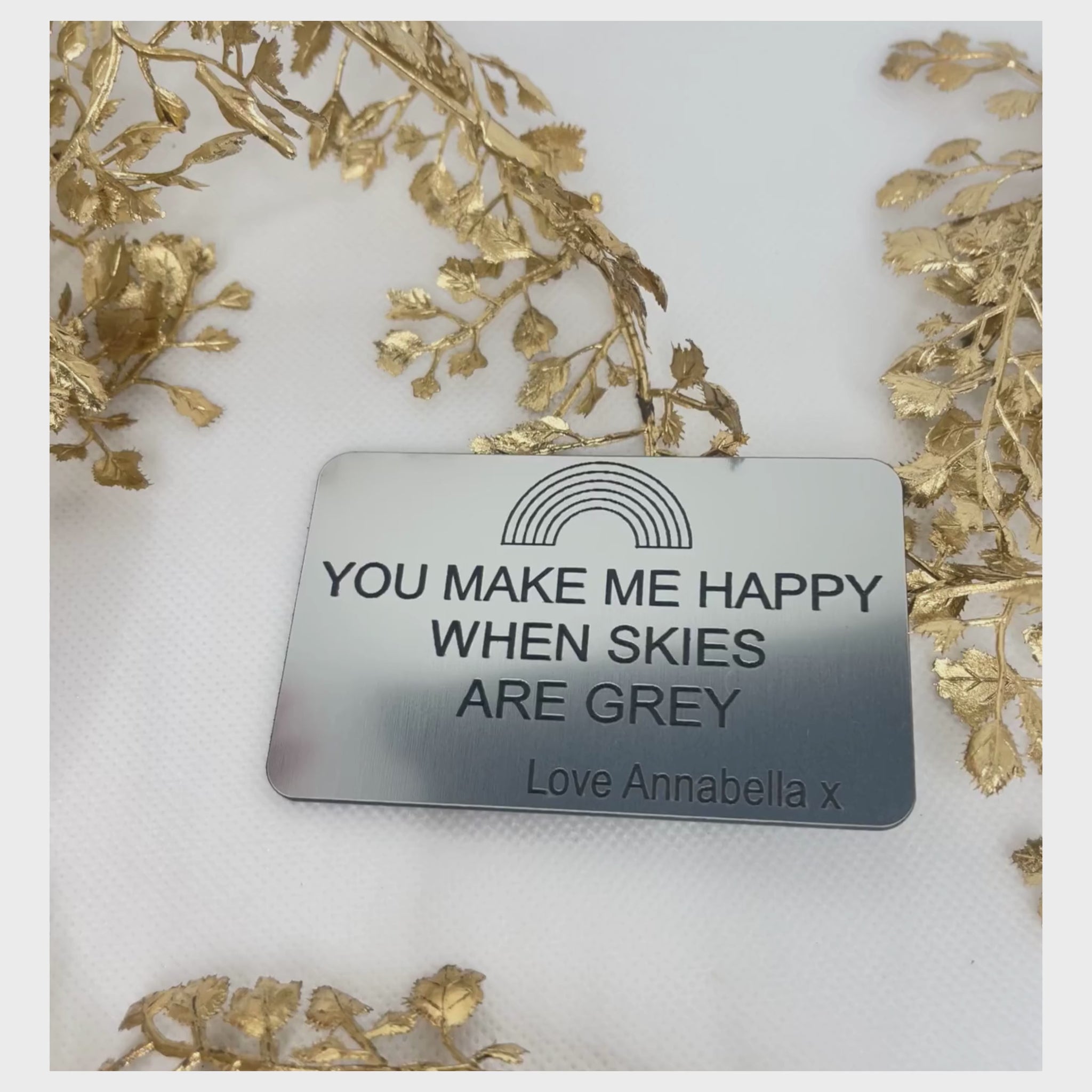 You make me happy when skies are grey, wallet insert, will fit in any credit card slot, not metal so will not affect any cards. made from acrylic. silver in colour with black writing, personalised at the bottom with any name. Size: W55mm X 85mmL X 1.5mmW