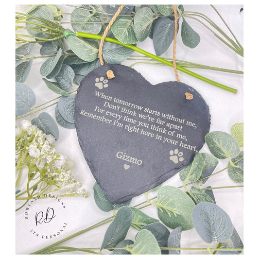 Slate heart hanging sign, engraved with the words, When tomorrow starts without me, don't think we're far apart for every time you think of me, remember i'm right here in your heart. with your personalised name at the bottom. the left & right of this heart has dog paw prints.  This mesures H14cm x W15cm